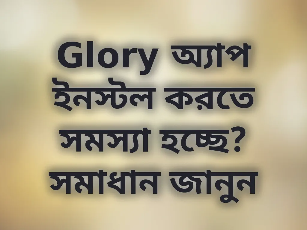 Glory অ্যাপ ইনস্টল করতে সমস্যা হচ্ছে? সমাধান জানুন